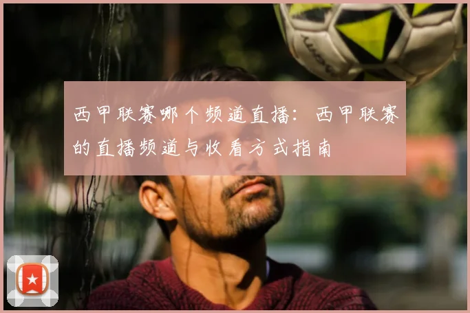西甲联赛哪个频道直播:西甲联赛的直播频道与收看方式指南