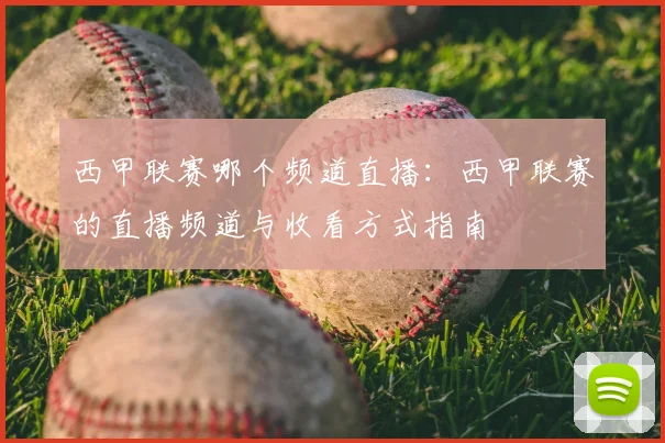 西甲联赛哪个频道直播：西甲联赛的直播频道与收看方式指南