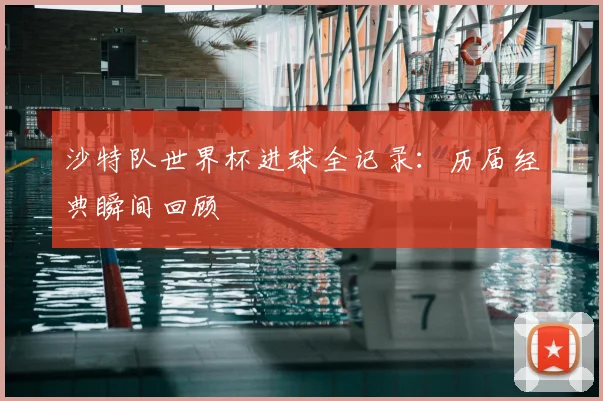 沙特队世界杯进球全记录：历届经典瞬间回顾