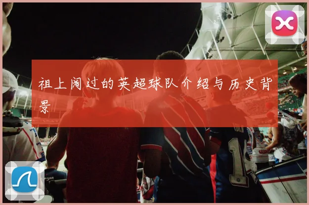 祖上阔过的英超球队介绍与历史背景